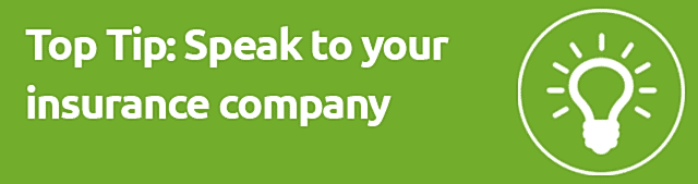 Top Tip: Speak to your insurance company Top Tip: Speak to your insurance company