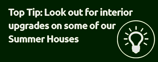 Top tip: Look out for interior upgrades on some of our Summer Houses Top tip: Look out for interior upgrades on some of our Summer Houses